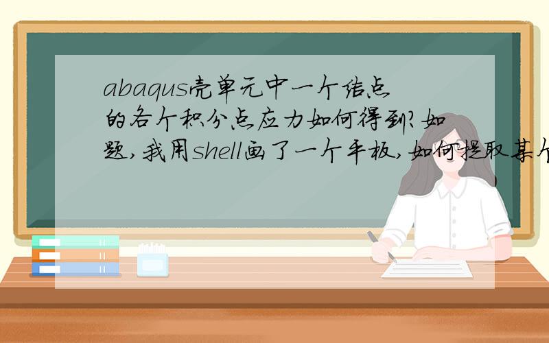 abaqus壳单元中一个结点的各个积分点应力如何得到?如题,我用shell画了一个平板,如何提取某个结点（注意是一个结点上）的各个积分点的应力值?因为壳单元在abaqus中显示为平面,但实际上是有