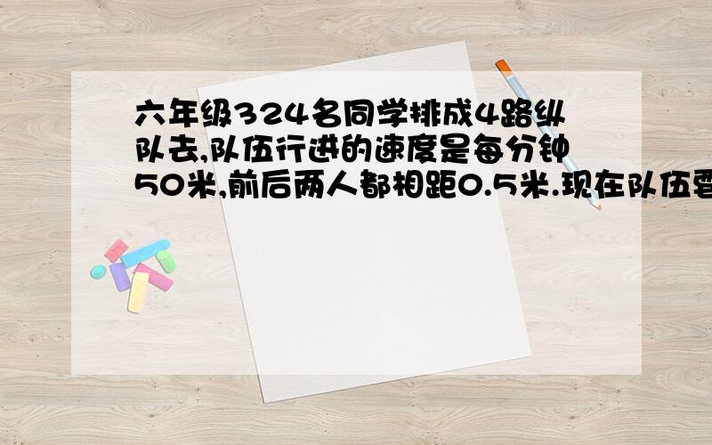 六年级324名同学排成4路纵队去,队伍行进的速度是每分钟50米,前后两人都相距0.5米.现在队伍要通过长165米的桥,需要多少分钟?