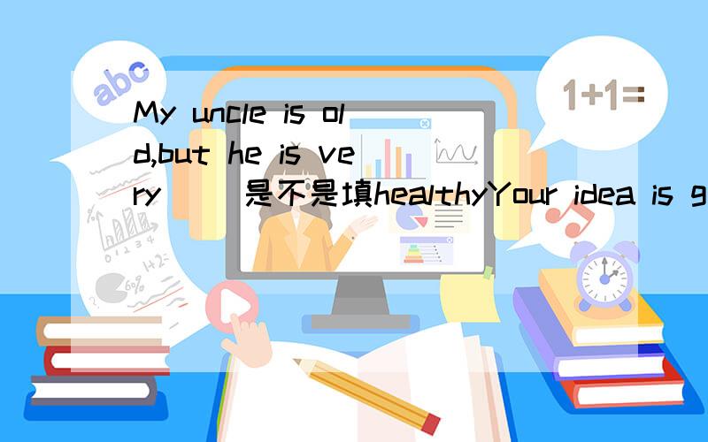 My uncle is old,but he is very （）是不是填healthyYour idea is good,but my idea is ()是不是填goods