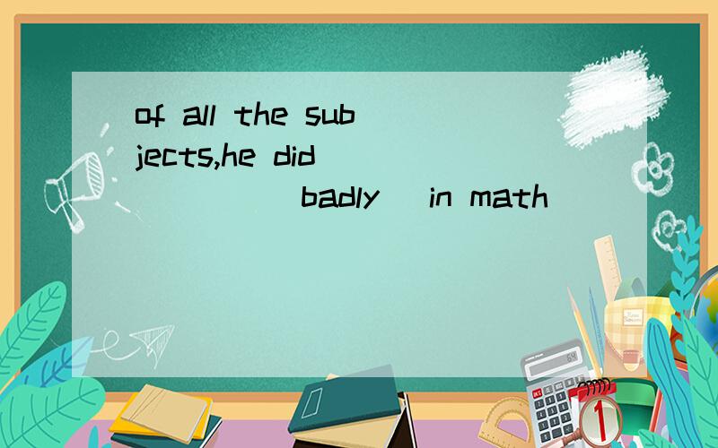 of all the subjects,he did _____(badly) in math