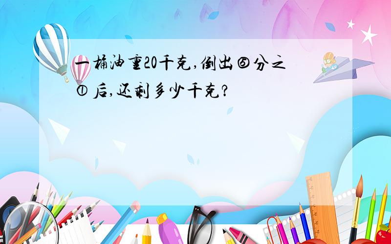 一桶油重20千克,倒出⑤分之①后,还剩多少千克?