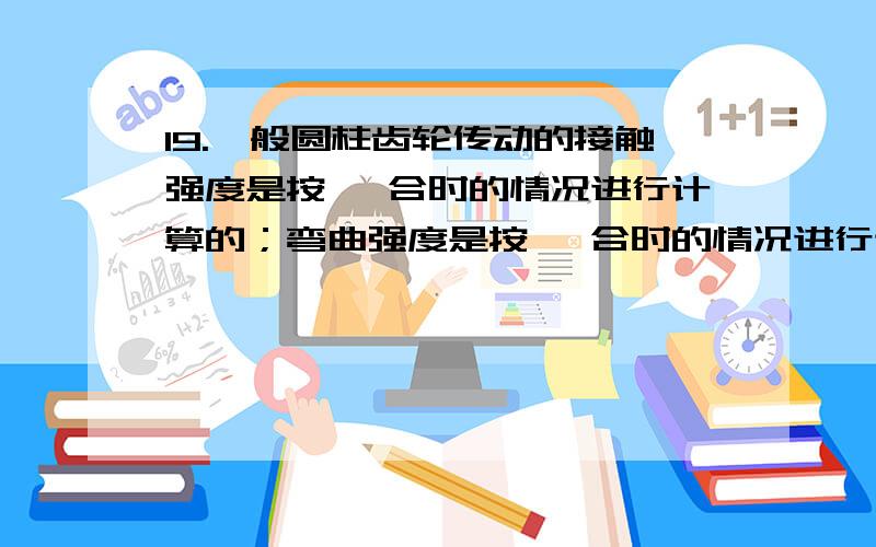 19.一般圆柱齿轮传动的接触强度是按 啮合时的情况进行计算的；弯曲强度是按 啮合时的情况进行计算的.