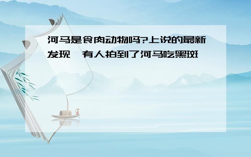 河马是食肉动物吗?上说的最新发现,有人拍到了河马吃黑斑羚