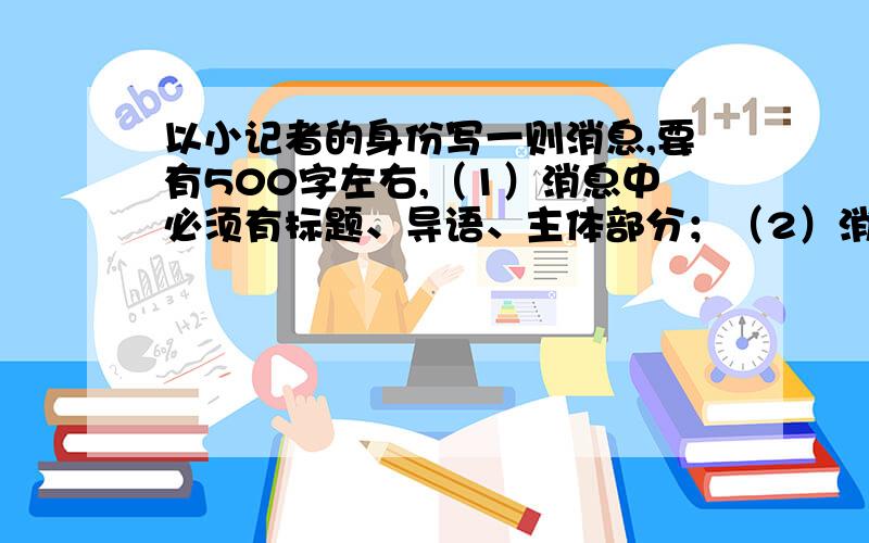 以小记者的身份写一则消息,要有500字左右,（1）消息中必须有标题、导语、主体部分；（2）消息中要交代清楚新闻六要素.