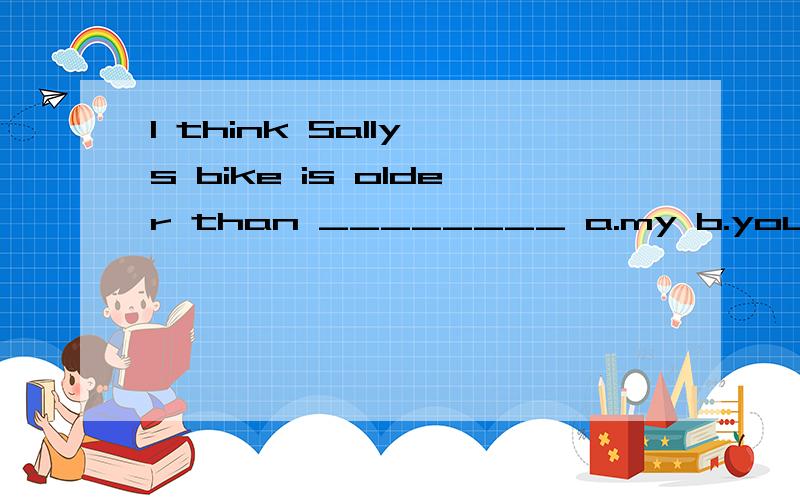 I think Sally's bike is older than ________ a.my b.your c.his d.her