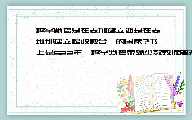 穆罕默德是在麦加建立还是在麦地那建立起政教合一的国家?书上是622年,穆罕默德带领少数教徒离开麦加,在麦地那建立起政教合一的国家,但中考题答案是在麦加建立起政教合一的国家,在老