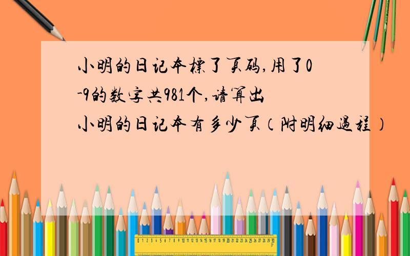 小明的日记本标了页码,用了0-9的数字共981个,请算出小明的日记本有多少页（附明细过程）