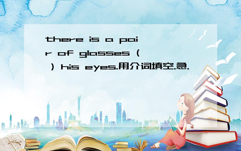 there is a pair of glasses ( ) his eyes.用介词填空.急.