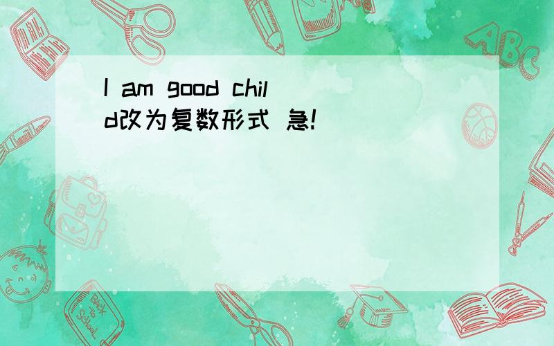 I am good child改为复数形式 急!