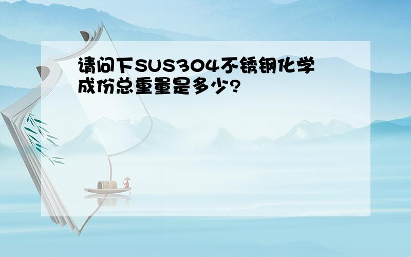 请问下SUS304不锈钢化学成份总重量是多少?