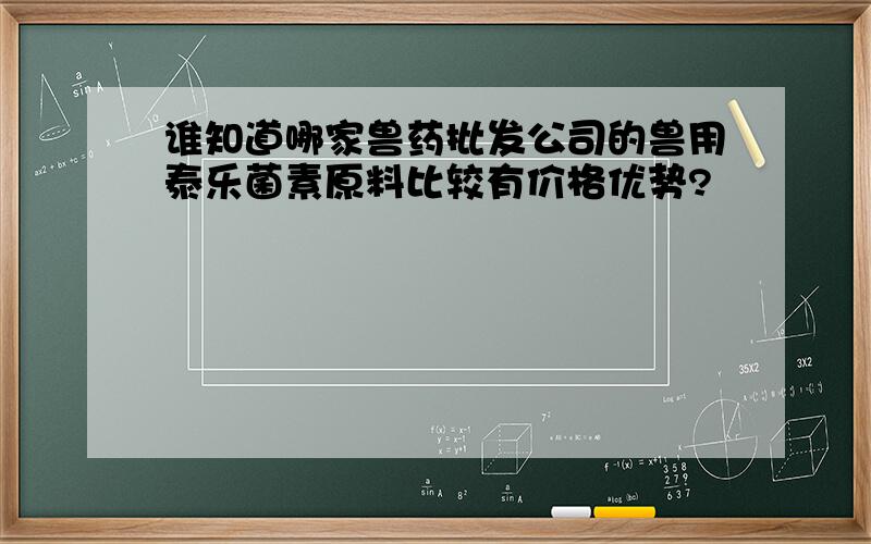 谁知道哪家兽药批发公司的兽用泰乐菌素原料比较有价格优势?