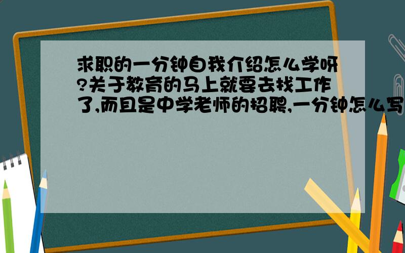 求职的一分钟自我介绍怎么学呀?关于教育的马上就要去找工作了,而且是中学老师的招聘,一分钟怎么写呀,才能与别人的不同.