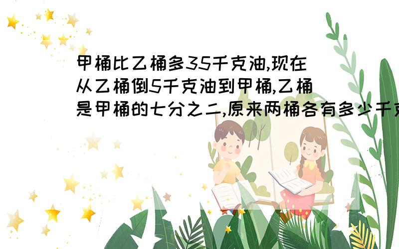 甲桶比乙桶多35千克油,现在从乙桶倒5千克油到甲桶,乙桶是甲桶的七分之二,原来两桶各有多少千克?某甲从住地到城中要经过一个山岭,某日到城中计算走过山岭的时间是6.5小时,次日回家走过