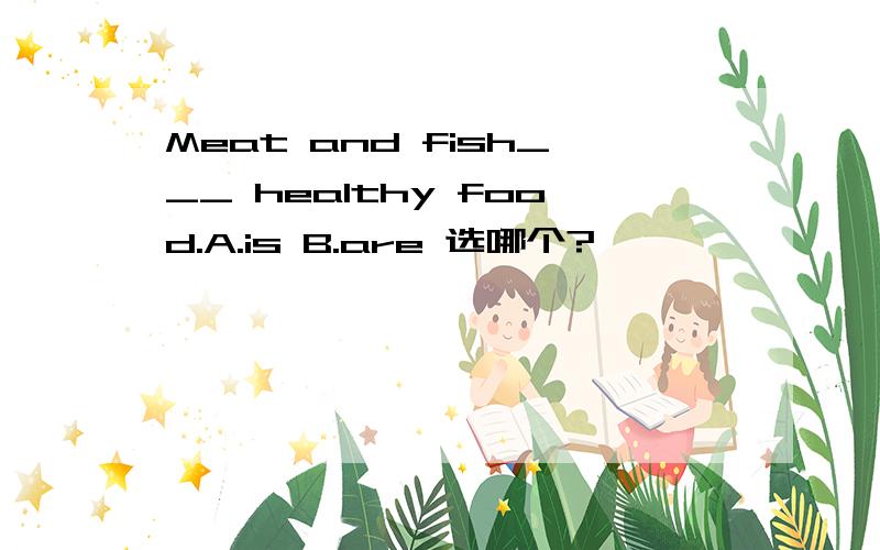 Meat and fish___ healthy food.A.is B.are 选哪个?