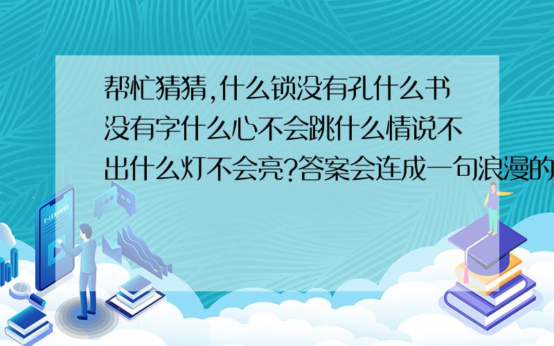 帮忙猜猜,什么锁没有孔什么书没有字什么心不会跳什么情说不出什么灯不会亮?答案会连成一句浪漫的话!大神,求解