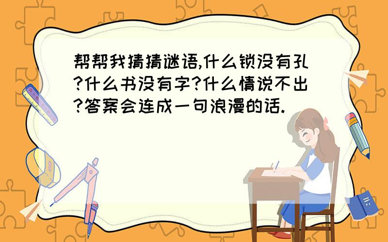 帮帮我猜猜谜语,什么锁没有孔?什么书没有字?什么情说不出?答案会连成一句浪漫的话.