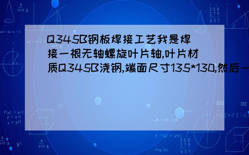 Q345B钢板焊接工艺我是焊接一根无轴螺旋叶片轴,叶片材质Q345B浇钢,端面尺寸135*130,然后一片一片焊接成无轴螺旋轴,请问用什么牌号的汽保焊丝,焊接前是否要预热?