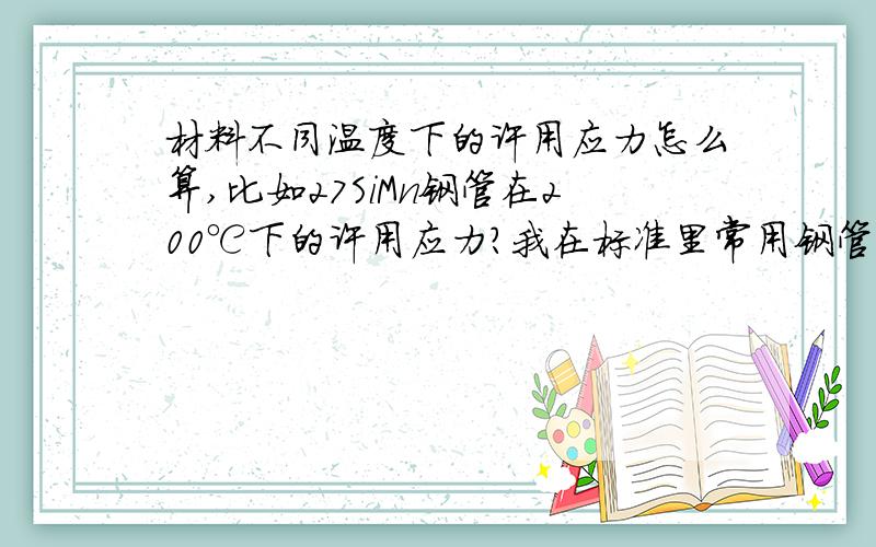 材料不同温度下的许用应力怎么算,比如27SiMn钢管在200℃下的许用应力?我在标准里常用钢管许用应力表里查不到,请问谁知道或者知道怎么计算?我查了相关手册,可是没有列27SiMn的200℃的高温