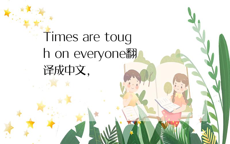 Times are tough on everyone翻译成中文,