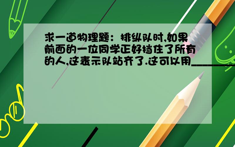 求一道物理题：排纵队时,如果前面的一位同学正好挡住了所有的人,这表示队站齐了.这可以用________来解