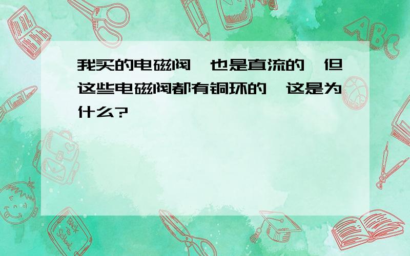 我买的电磁阀,也是直流的,但这些电磁阀都有铜环的,这是为什么?