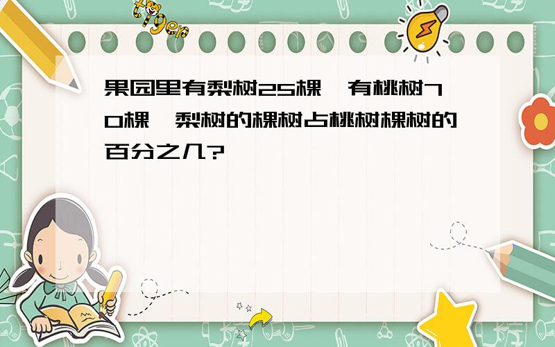 果园里有梨树25棵,有桃树70棵,梨树的棵树占桃树棵树的百分之几?