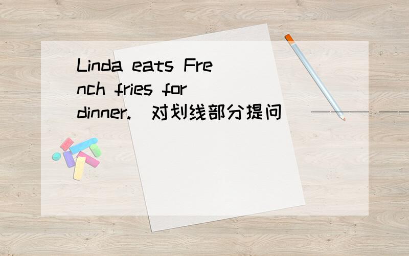 Linda eats French fries for dinner.（对划线部分提问） ——— ————Linda—— for dinner?