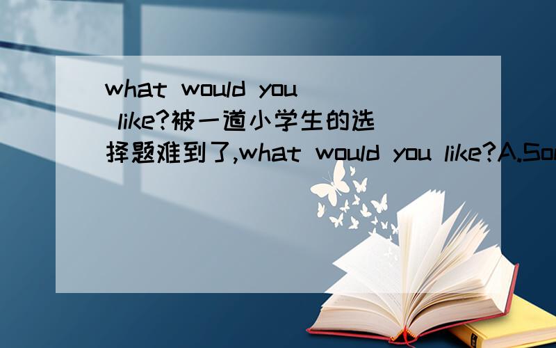 what would you like?被一道小学生的选择题难到了,what would you like?A.Some pears.B.I like some pears.C.Yes,I do.