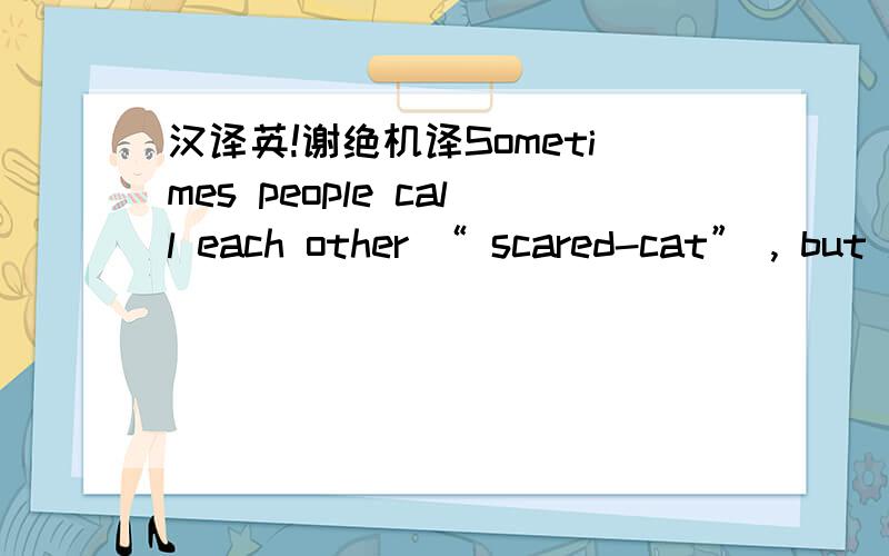 汉译英!谢绝机译Sometimes people call each other “ scared-cat” , but have you ever thought about this expression? When a cat is frightened, its heart starts beating faster,its muscles get tense, and there are changes in the chemicals in its