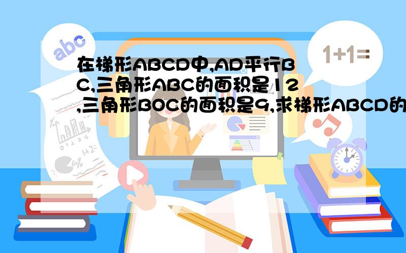 在梯形ABCD中,AD平行BC,三角形ABC的面积是12,三角形BOC的面积是9,求梯形ABCD的面积.（对角线AC,BD交于点O）.速求,