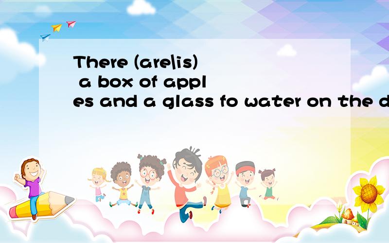 There (are\is) a box of apples and a glass fo water on the desk 在括号里选择答案、