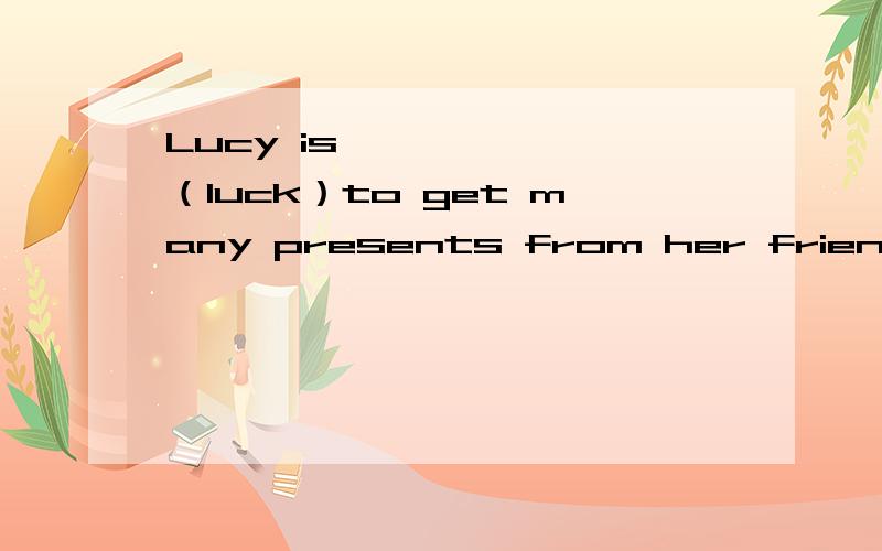 Lucy is ——————（luck）to get many presents from her friends.luck 的适当形式填空