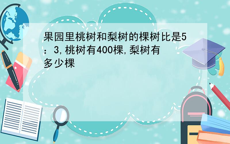 果园里桃树和梨树的棵树比是5：3,桃树有400棵,梨树有多少棵