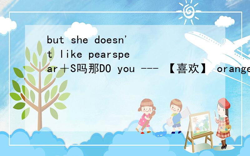 but she doesn't like pearspear＋S吗那DO you --- 【喜欢】 oranges 喜欢应该填 likes吗