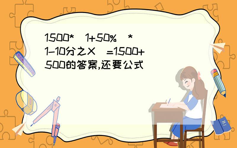 1500*(1+50%)*(1-10分之X)=1500+500的答案,还要公式