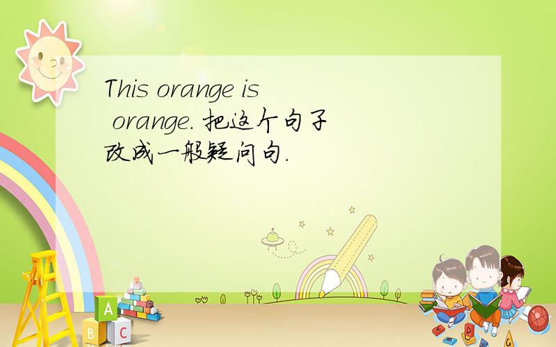 This orange is orange. 把这个句子改成一般疑问句.