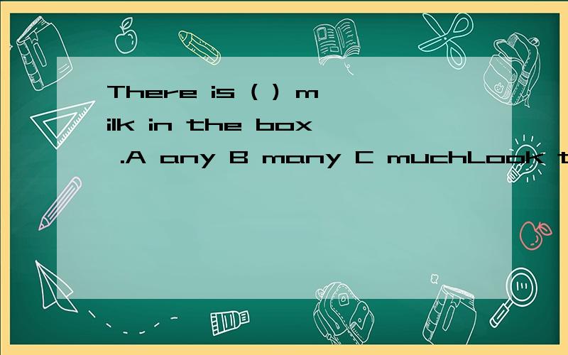 There is ( ) milk in the box .A any B many C muchLook the frog is jumping ( )the pond ,A on B in C into