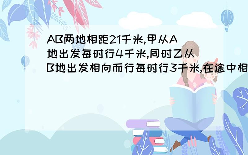 AB两地相距21千米,甲从A地出发每时行4千米,同时乙从B地出发相向而行每时行3千米,在途中相遇后两人又相背,各自到达目的地后立即返回,在途中二次相遇,两次相遇点间距离多少?