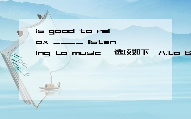 is good to relax ____ listening to music 【选项如下】A.to B.by C.with D.for