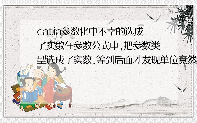 catia参数化中不幸的选成了实数在参数公式中,把参数类型选成了实数,等到后面才发现单位竟然是米,怎么换成MM,难道真的要一个一个的重新输入吗?