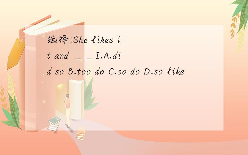 选择:She likes it and ＿＿I.A.did so B.too do C.so do D.so like