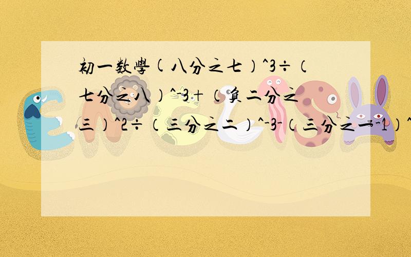 初一数学(八分之七）^3÷（七分之八）^-3+（负二分之三）^2÷（三分之二）^-3-（三分之一-1）^0+3^-1 得数是1,