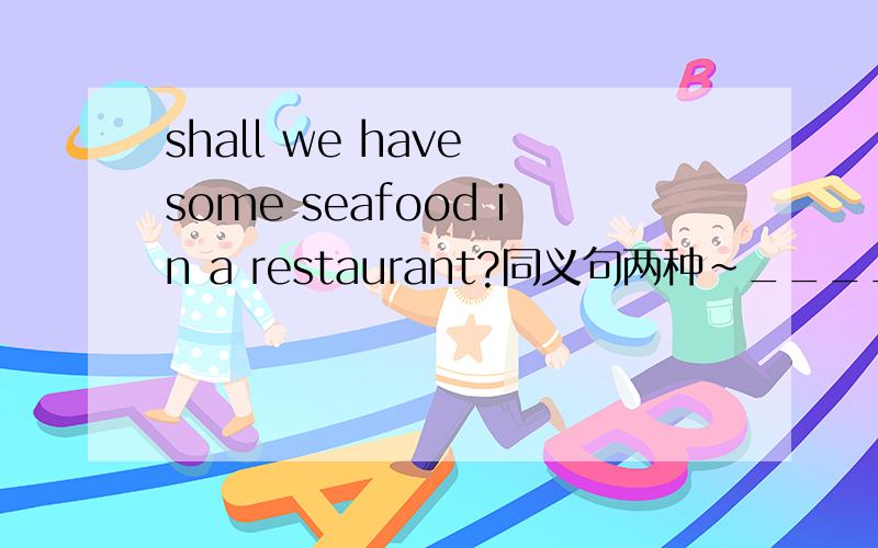 shall we have some seafood in a restaurant?同义句两种~____ ____we have some seafood in a restaurant?____ ____have some seafood in a restaurant?