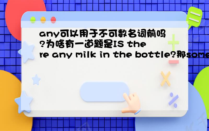 any可以用于不可数名词前吗?为啥有一道题是IS there any milk in the bottle?那some呢