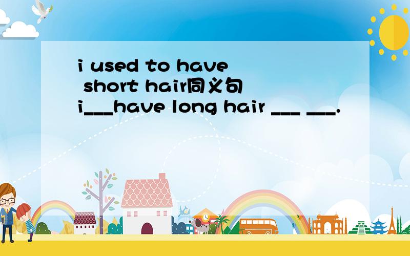 i used to have short hair同义句i___have long hair ___ ___.