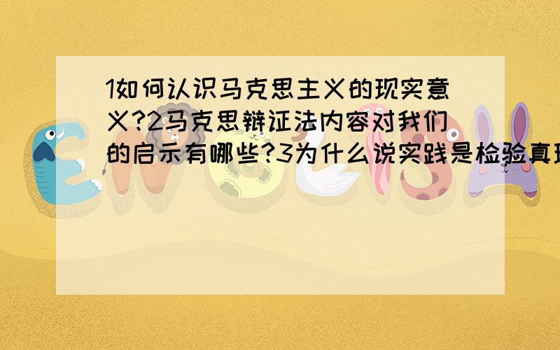 1如何认识马克思主义的现实意义?2马克思辩证法内容对我们的启示有哪些?3为什么说实践是检验真理的标准?4结合中国特色社会主义建设的实际思考和分析我国当前社会基本的矛盾和解决这些