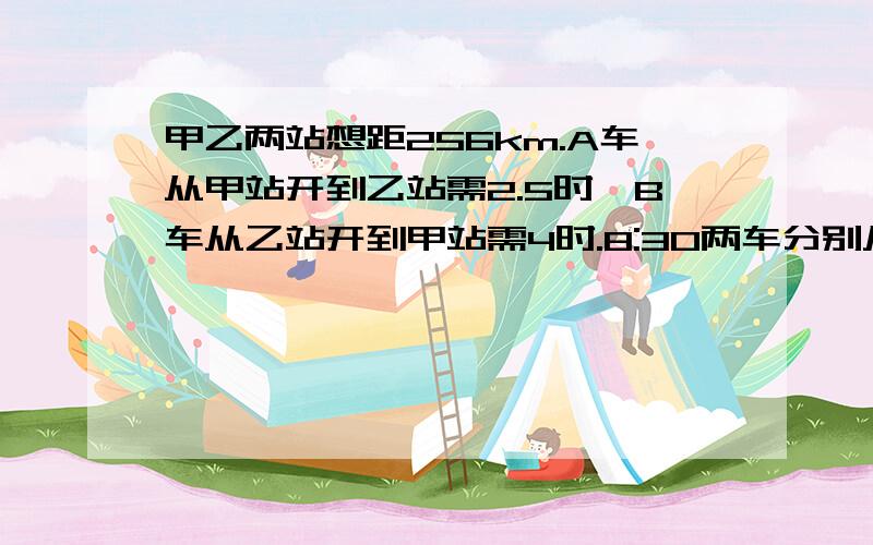 甲乙两站想距256km.A车从甲站开到乙站需2.5时,B车从乙站开到甲站需4时.8:30两车分别从甲乙两站出发,相向而行.两车相遇时,A车行了全程的几分之几?