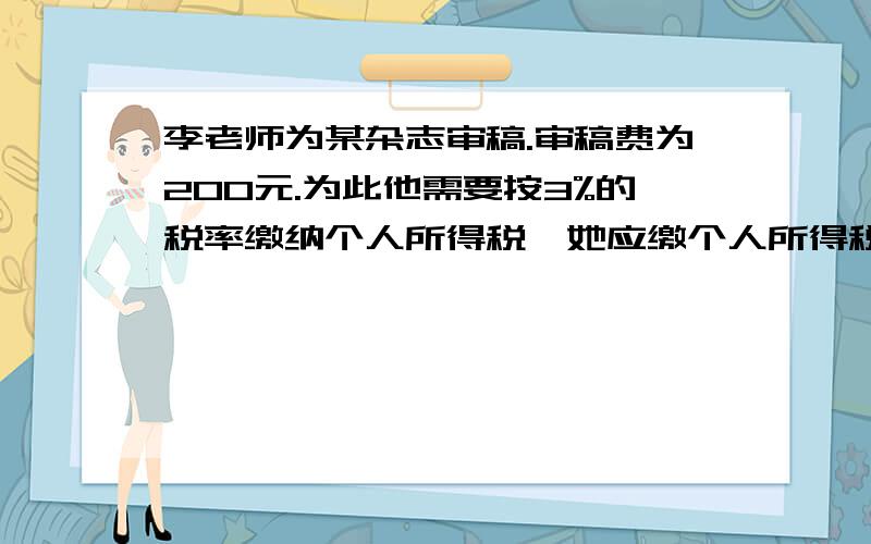 李老师为某杂志审稿.审稿费为200元.为此他需要按3%的税率缴纳个人所得税,她应缴个人所得税多少元?因为我不太懂这块内容