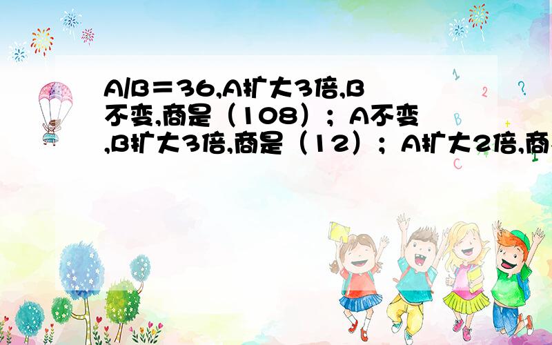 A/B＝36,A扩大3倍,B不变,商是（108）；A不变,B扩大3倍,商是（12）；A扩大2倍,商不变,B 是（）老师出的。根据老师的提示A扩大2倍，商36时，B是（）。