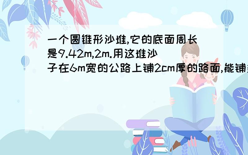 一个圆锥形沙堆,它的底面周长是9.42m,2m.用这堆沙子在6m宽的公路上铺2cm厚的路面,能铺多少米